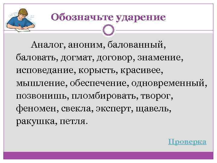 Обозначьте ударение Аналог, аноним, балованный, баловать, догмат, договор, знамение, исповедание, корысть, красивее, мышление, обеспечение,