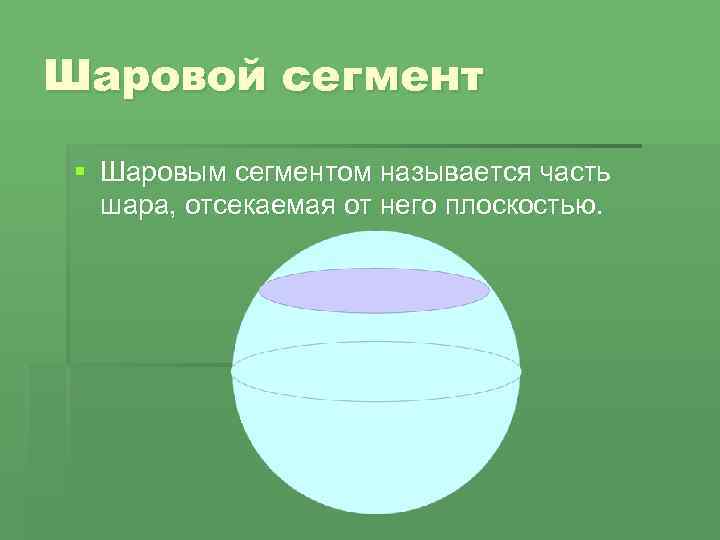 Шаровой сегмент § Шаровым сегментом называется часть шара, отсекаемая от него плоскостью. 