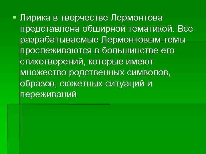 § Лирика в творчестве Лермонтова представлена обширной тематикой. Все разрабатываемые Лермонтовым темы прослеживаются в