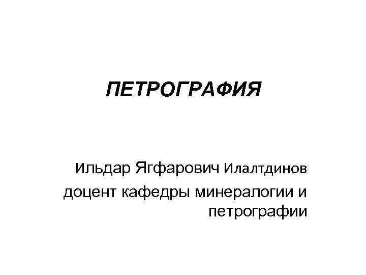 ПЕТРОГРАФИЯ Ильдар Ягфарович Илалтдинов доцент кафедры минералогии и петрографии 
