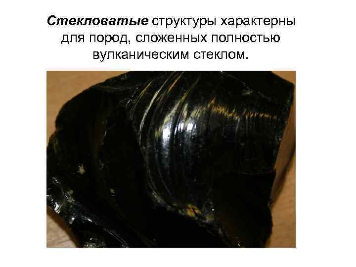 Стекловатые структуры характерны для пород, сложенных полностью вулканическим стеклом. 