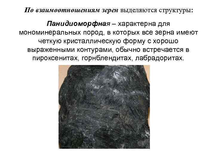 По взаимоотношениям зерен выделяются структуры: Панидиоморфная – характерна для мономинеральных пород, в которых все