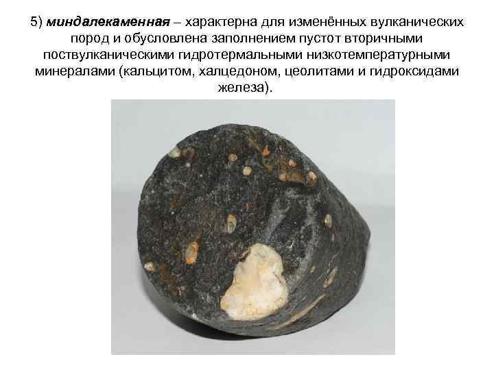 5) миндалекаменная – характерна для изменённых вулканических пород и обусловлена заполнением пустот вторичными поствулканическими