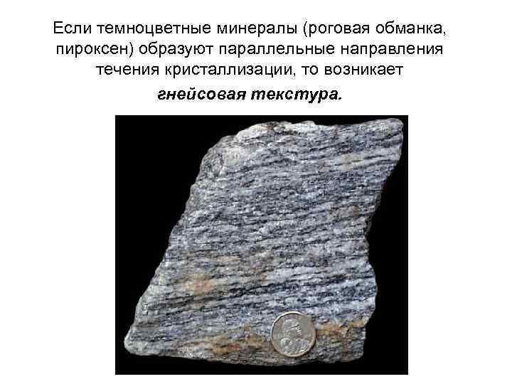 Если темноцветные минералы (роговая обманка, пироксен) образуют параллельные направления течения кристаллизации, то возникает гнейсовая