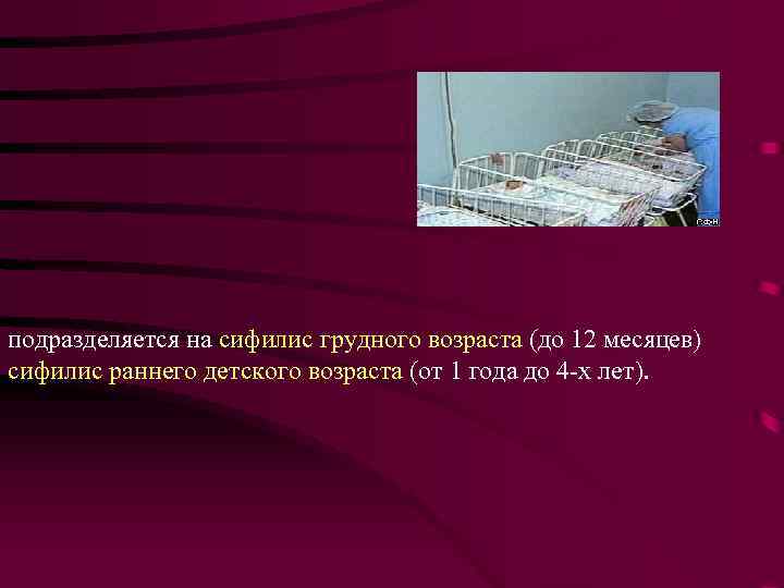 подразделяется на сифилис грудного возраста (до 12 месяцев) сифилис раннего детского возраста (от 1