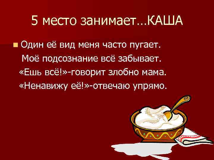 5 место занимает…КАША n Один её вид меня часто пугает. Моё подсознание всё забывает.