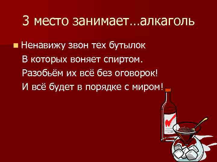 3 место занимает…алкаголь n Ненавижу звон тех бутылок В которых воняет спиртом. Разобьём их