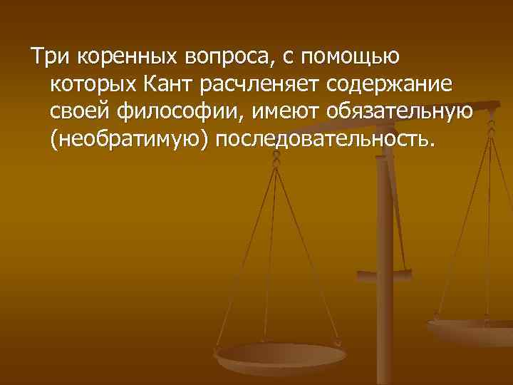 Три коренных вопроса, с помощью которых Кант расчленяет содержание своей философии, имеют обязательную (необратимую)