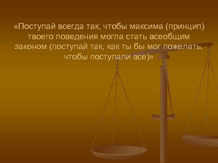  «Поступай всегда так, чтобы максима (принцип) твоего поведения могла стать всеобщим законом (поступай