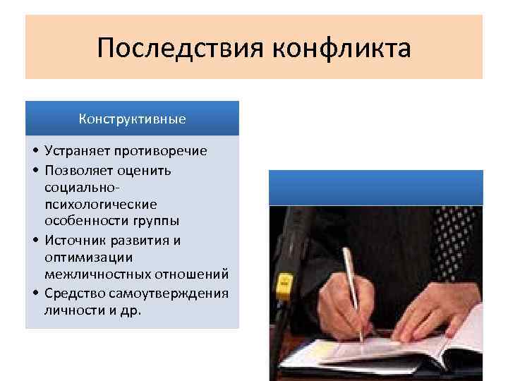 Последствия конфликта Конструктивные • Устраняет противоречие • Позволяет оценить социальнопсихологические особенности группы • Источник
