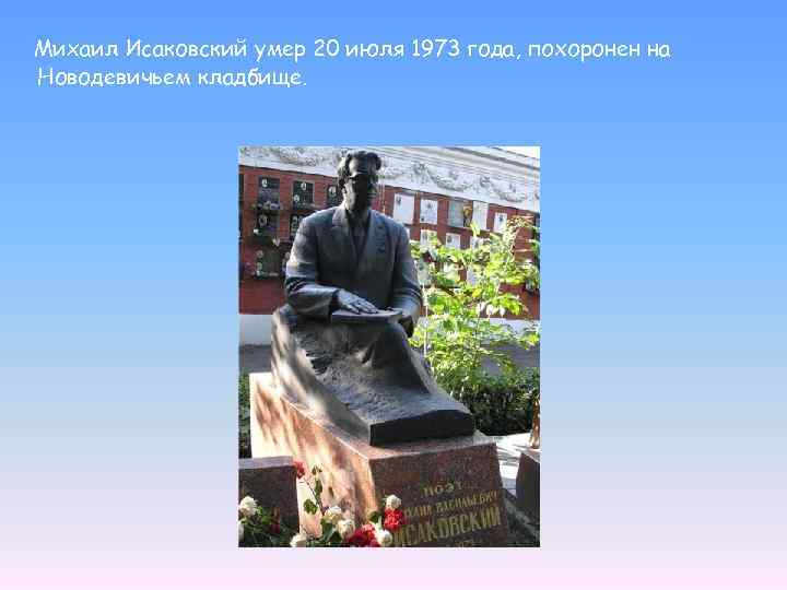 Михаил Исаковский умер 20 июля 1973 года, похоронен на Новодевичьем кладбище. 