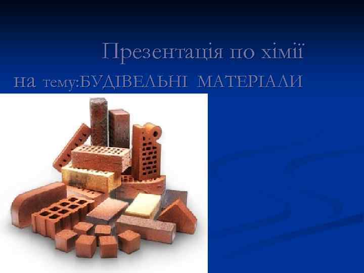 Презентація по хімії на тему: БУДІВЕЛЬНІ МАТЕРІАЛИ 