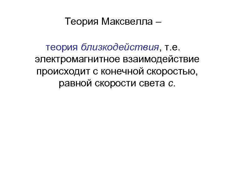 Теория Максвелла – теория близкодействия, т. е. электромагнитное взаимодействие происходит с конечной скоростью, равной