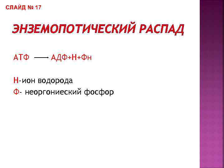 СЛАЙД № 17 ЭНЗЕМОПОТИЧЕСКИЙ РАСПАД АТФ АДФ+Н+Фн Н-ион водорода Ф- неоргониеский фосфор 