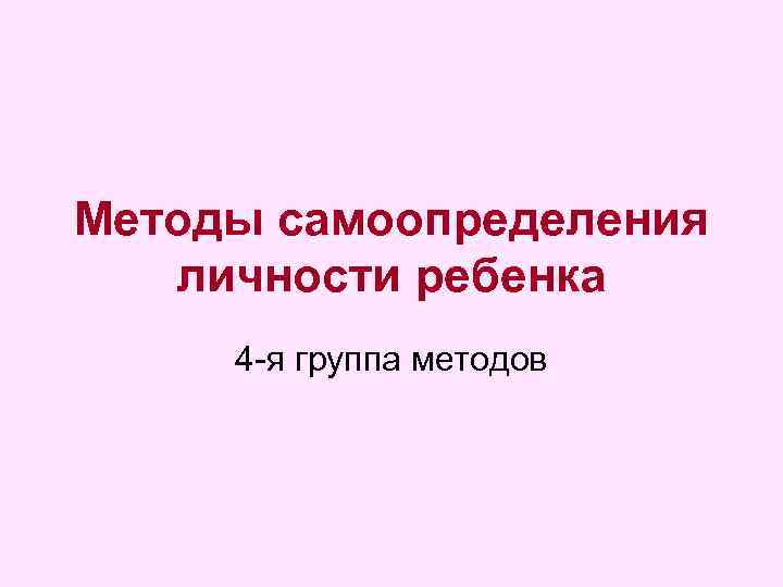 Методы самоопределения личности ребенка 4 -я группа методов 