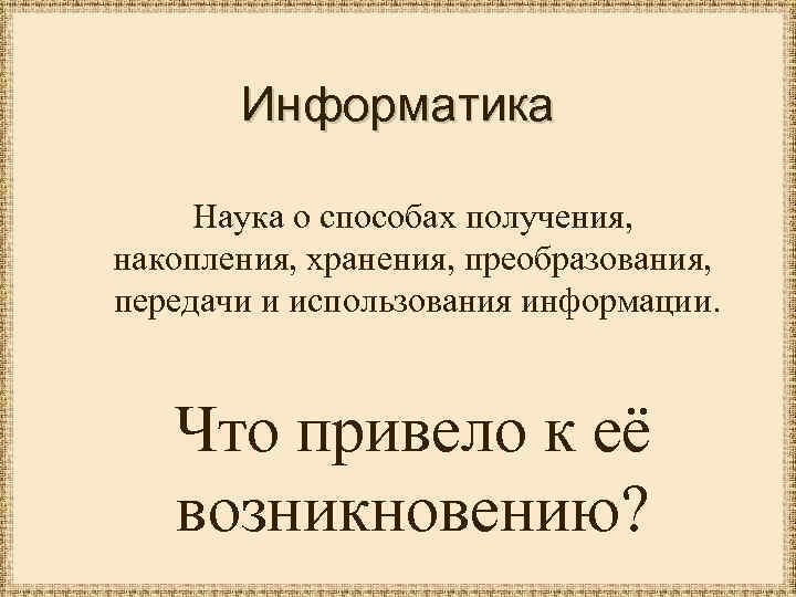 Информатика Наука о способах получения, накопления, хранения, преобразования, передачи и использования информации. Что привело
