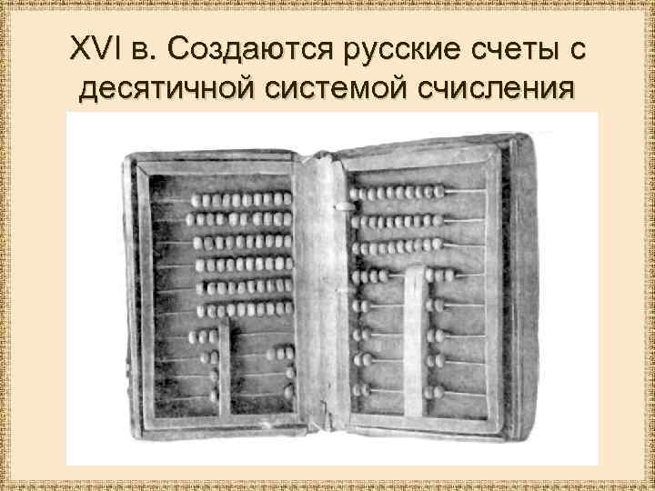 XVI в. Создаются русские счеты с десятичной системой счисления 