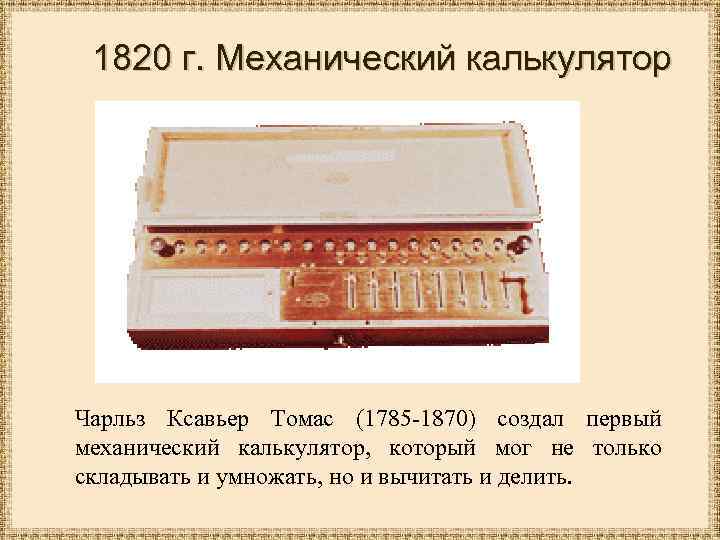 1820 г. Механический калькулятор Чарльз Ксавьер Томас (1785 -1870) создал первый механический калькулятор, который