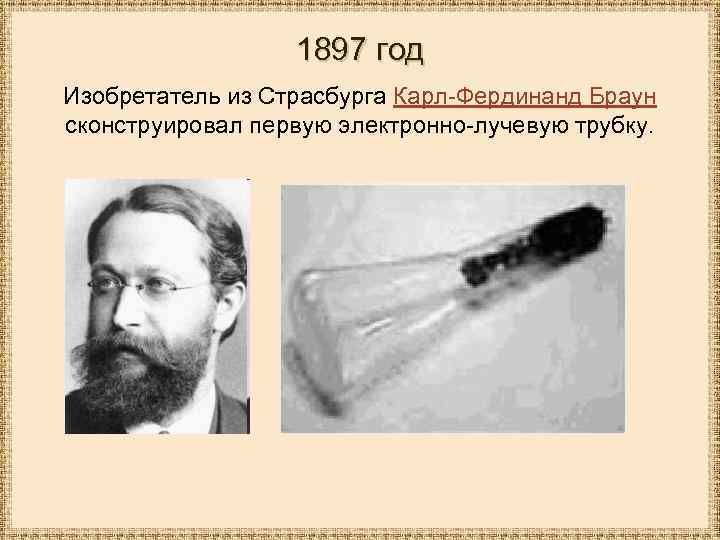 1897 год Изобретатель из Страсбурга Карл-Фердинанд Браун сконструировал первую электронно-лучевую трубку. 