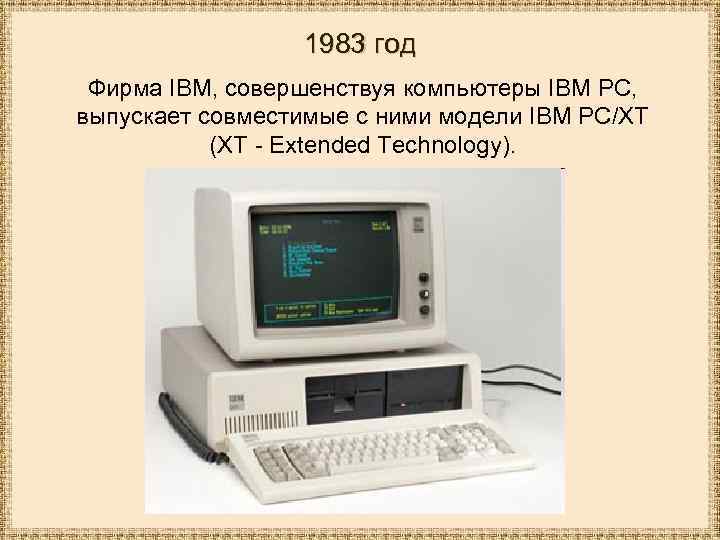 1983 год Фирма IBM, совершенствуя компьютеры IBM PC, выпускает совместимые с ними модели IBM