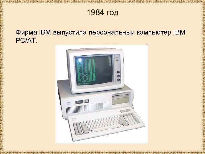 1984 год Фирма IBM выпустила персональный компьютер IBM PC/AT. 