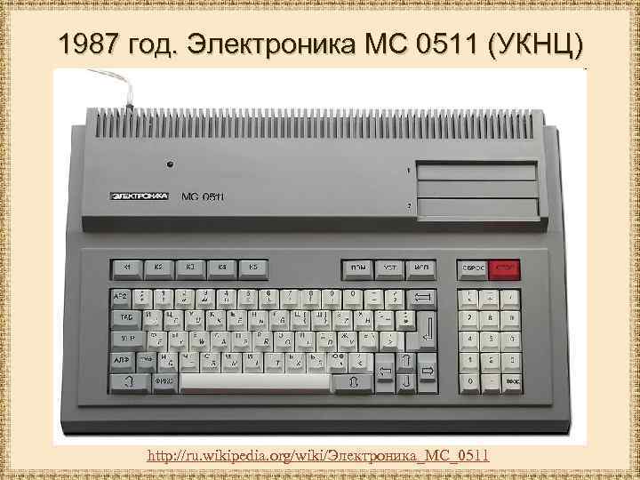 1987 год. Электроника МС 0511 (УКНЦ) http: //ru. wikipedia. org/wiki/Электроника_МС_0511 