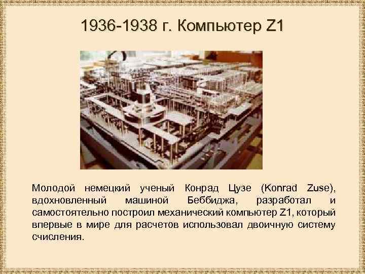 1936 -1938 г. Компьютер Z 1 Молодой немецкий ученый Конрад Цузе (Konrad Zuse), вдохновленный