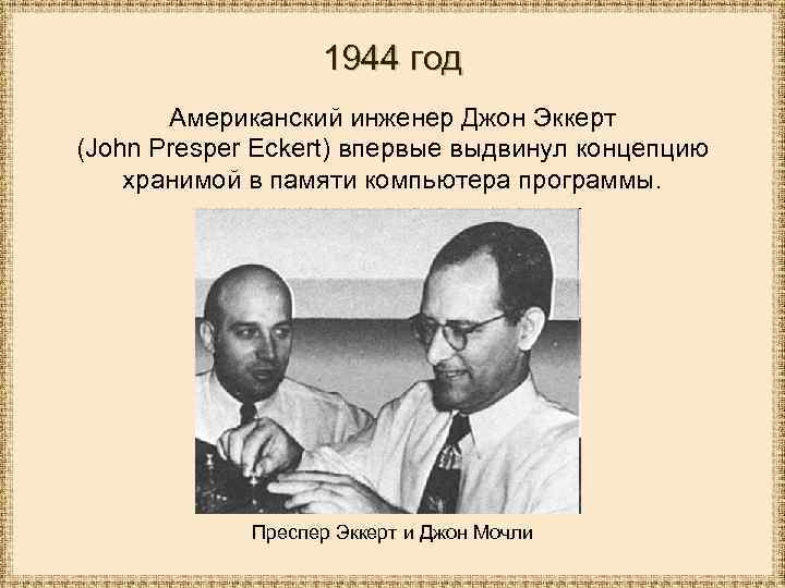 1944 год Американский инженер Джон Эккерт (John Presper Eckert) впервые выдвинул концепцию хранимой в