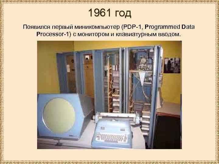 1961 год Появился первый миникомпьютер (PDP-1, Programmed Data Processor-1) с монитором и клавиатурным вводом.