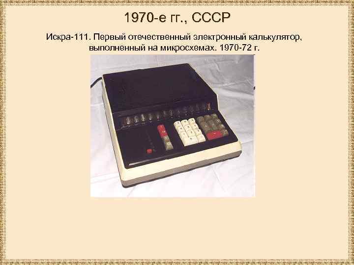 1970 -е гг. , СССР Искра-111. Первый отечественный электронный калькулятор, выполненный на микросхемах. 1970