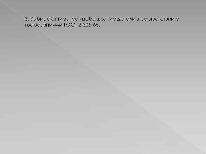 3. Выбирают главное изображение детали в соответствии с требованиями ГОСТ 2. 305 -68. 