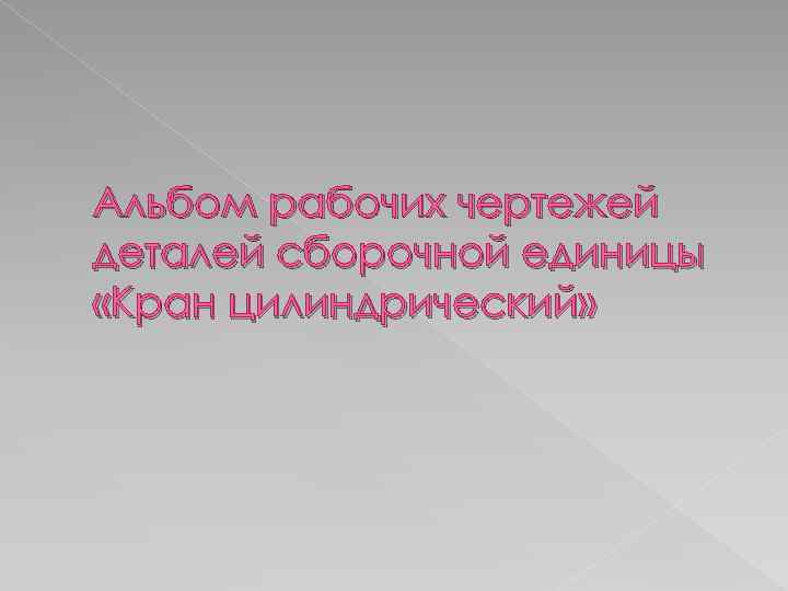 Альбом рабочих чертежей деталей сборочной единицы «Кран цилиндрический» 