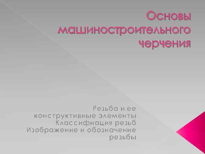 Основы машиностроительного черчения Резьба и ее конструктивные элементы Классифиация резьб Изображение и обозначение резьбы