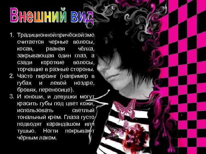 1. Традиционной причёской эмо считается черные волосы, косая, рваная чёлка, закрывающая один глаз, а