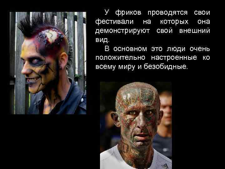 У фриков проводятся свои фестивали на которых она демонстрируют свой внешний вид. В основном