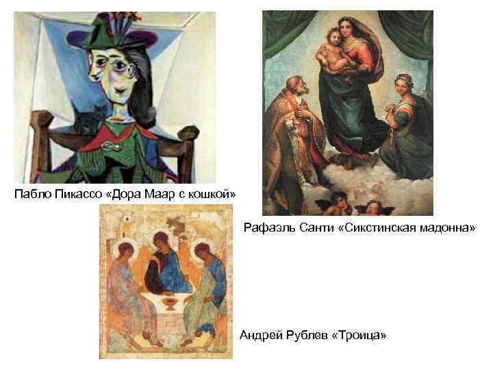 Пабло Пикассо «Дора Маар с кошкой» Рафаэль Санти «Сикстинская мадонна» Андрей Рублев «Троица» 