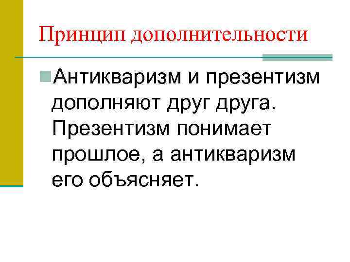 Принцип дополнительности n. Антикваризм и презентизм дополняют друга. Презентизм понимает прошлое, а антикваризм его