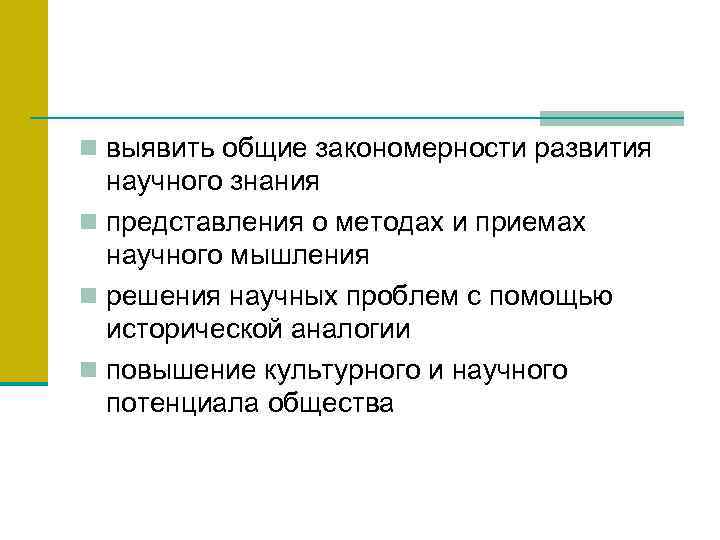 n выявить общие закономерности развития научного знания n представления о методах и приемах научного
