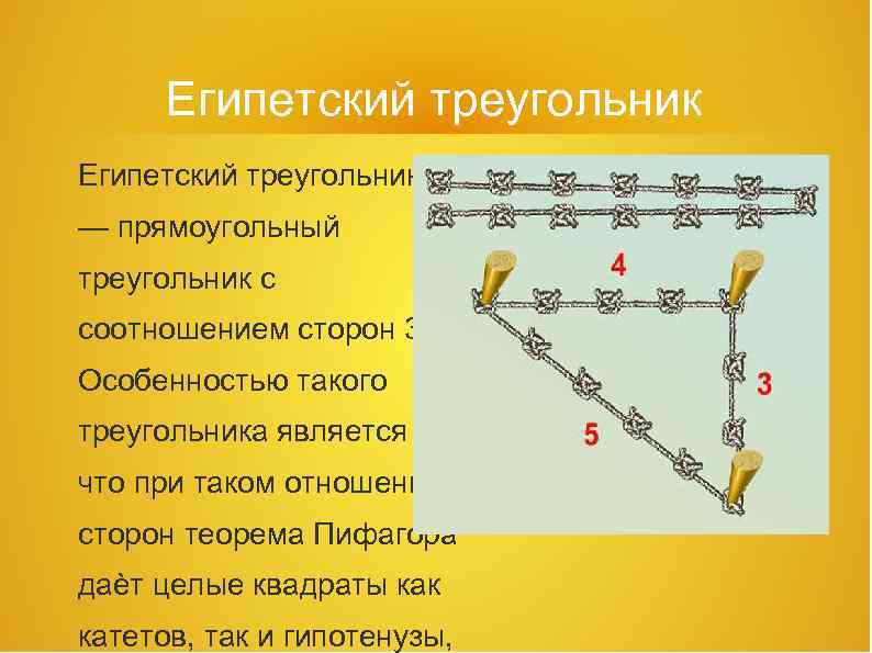 Египетский треугольник — прямоугольный треугольник с соотношением сторон 3: 4: 5. Особенностью такого треугольника