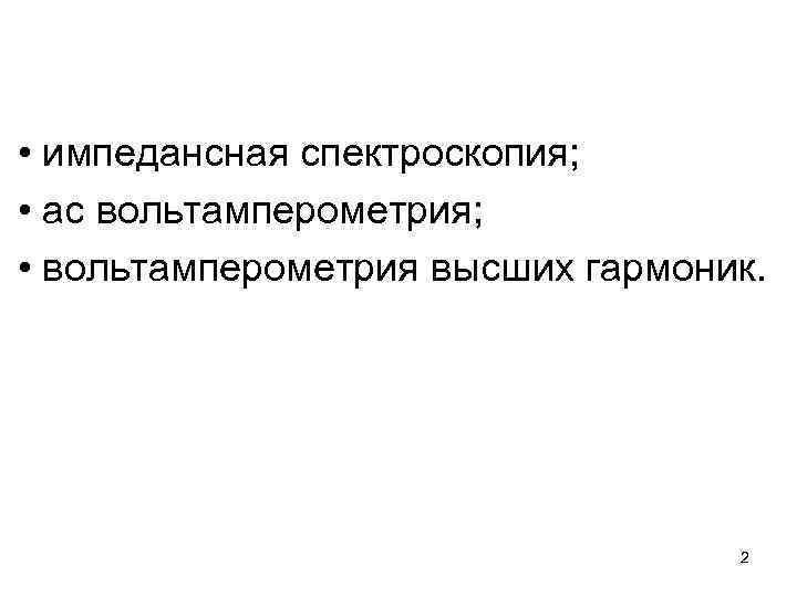  • импедансная спектроскопия; • ас вольтамперометрия; • вольтамперометрия высших гармоник. 2 