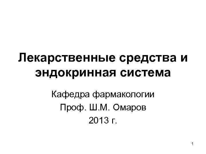 Лекарственные средства и эндокринная система Кафедра фармакологии Проф. Ш. М. Омаров 2013 г. 1