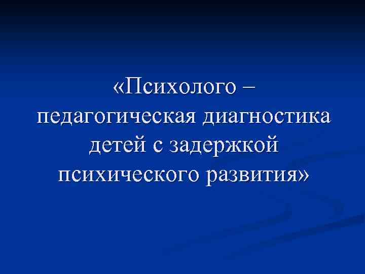  «Психолого – педагогическая диагностика детей с задержкой психического развития» 