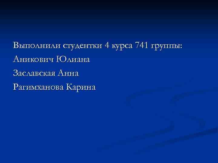 Выполнили студентки 4 курса 741 группы: Аникович Юлиана Заславская Анна Рагимханова Карина 