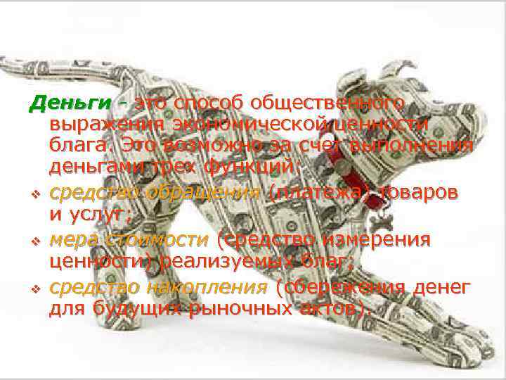 Деньги - это способ общественного выражения экономической ценности блага. Это возможно за счет выполнения
