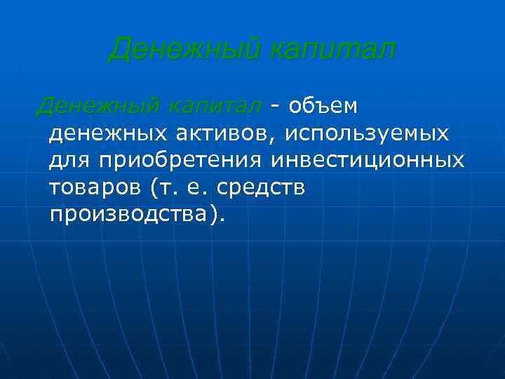Денежный капитал - объем денежных активов, используемых для приобретения инвестиционных товаров (т. е. средств
