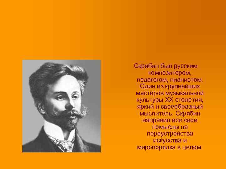 Скрябин был русским композитором, педагогом, пианистом. Один из крупнейших мастеров музыкальной культуры XX столетия,