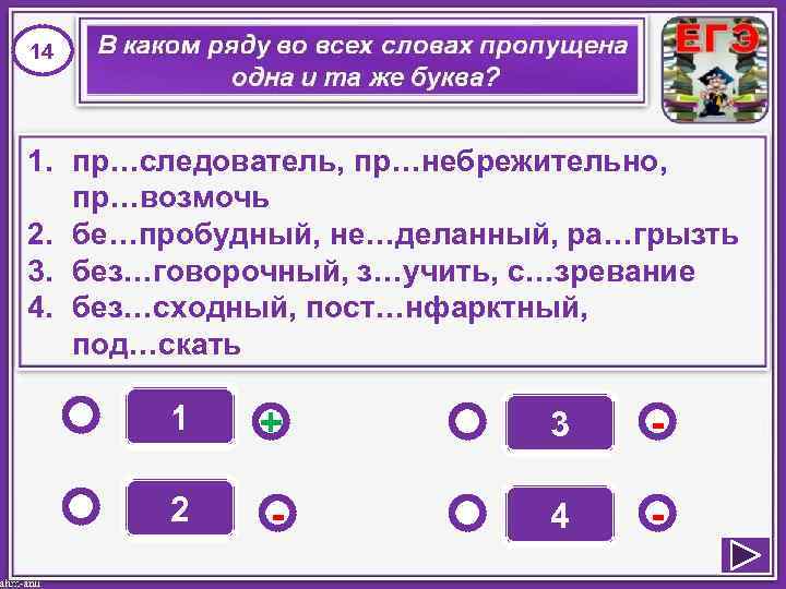 14 1. пр…следователь, пр…небрежительно, пр…возмочь 2. бе…пробудный, не…деланный, ра…грызть 3. без…говорочный, з…учить, с…зревание 4.