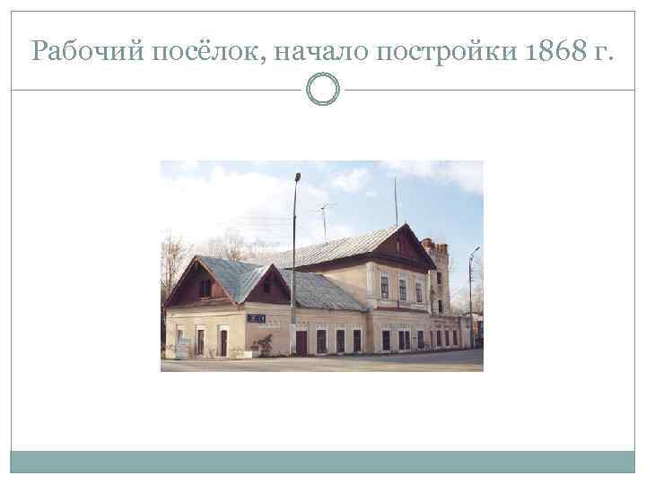 Рабочий посёлок, начало постройки 1868 г. 