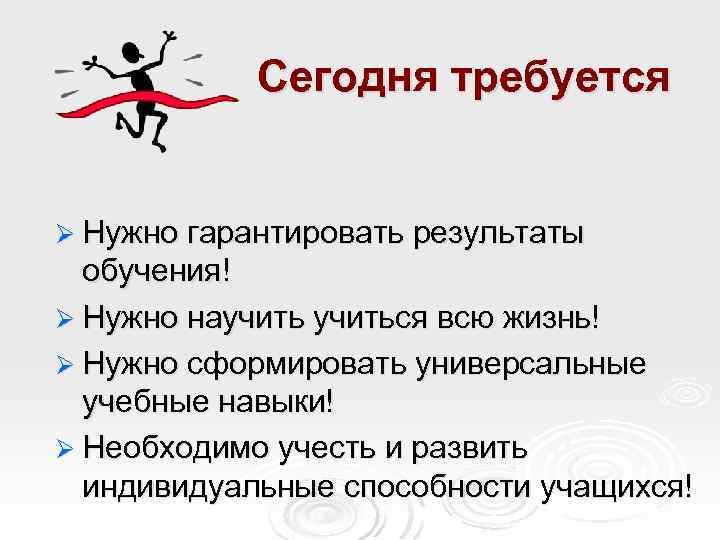 Сегодня требуется Ø Нужно гарантировать результаты обучения! Ø Нужно научиться всю жизнь! Ø Нужно