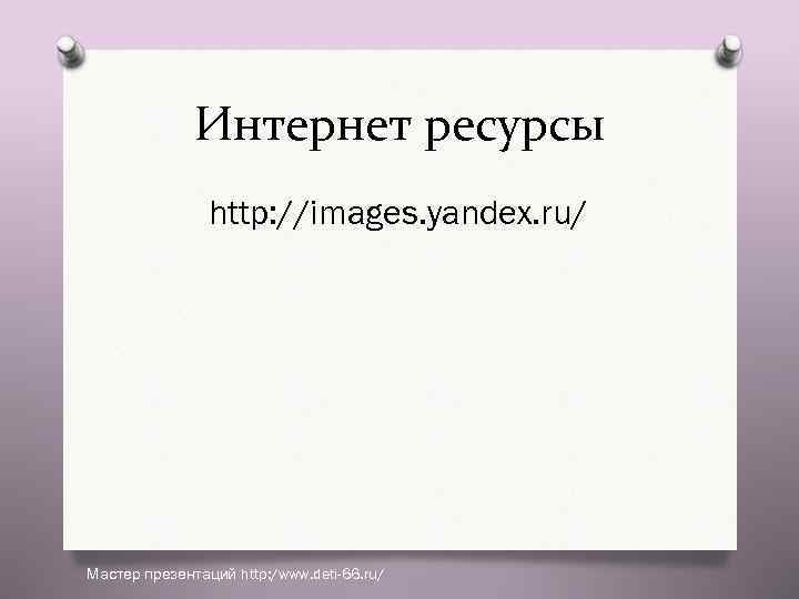 Интернет ресурсы http: //images. yandex. ru/ Мастер презентаций http: /www. deti-66. ru/ 